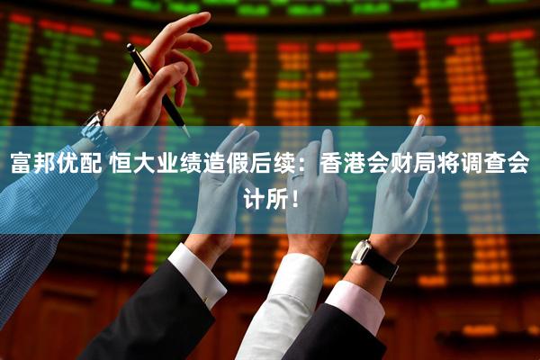富邦优配 恒大业绩造假后续：香港会财局将调查会计所！