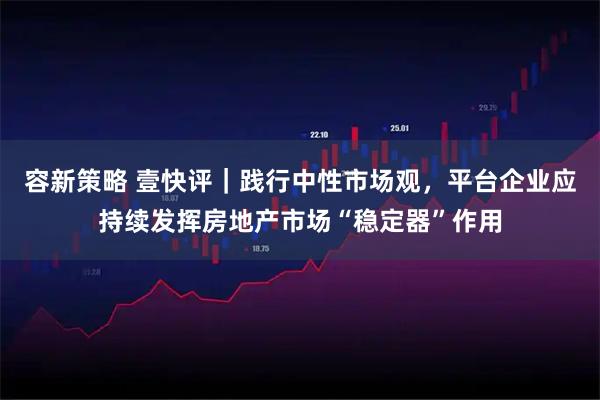 容新策略 壹快评｜践行中性市场观，平台企业应持续发挥房地产市场“稳定器”作用