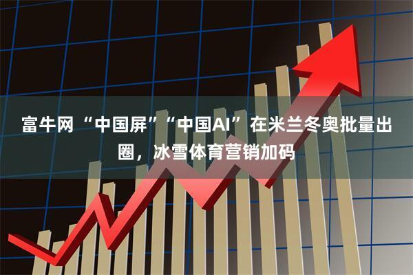富牛网 “中国屏”“中国AI” 在米兰冬奥批量出圈，冰雪体育营销加码