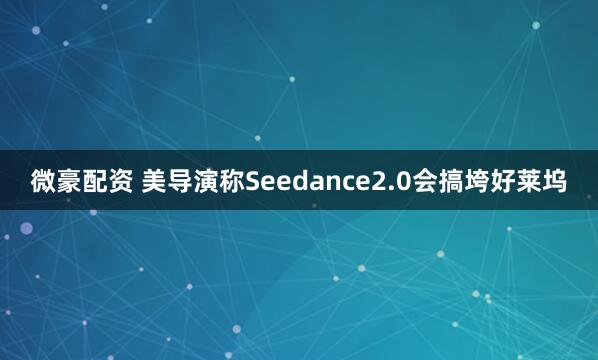 微豪配资 美导演称Seedance2.0会搞垮好莱坞