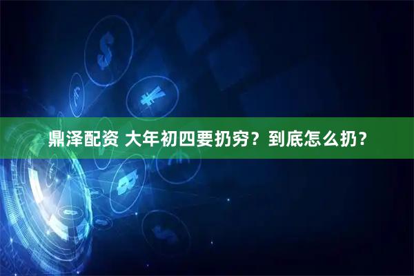 鼎泽配资 大年初四要扔穷？到底怎么扔？