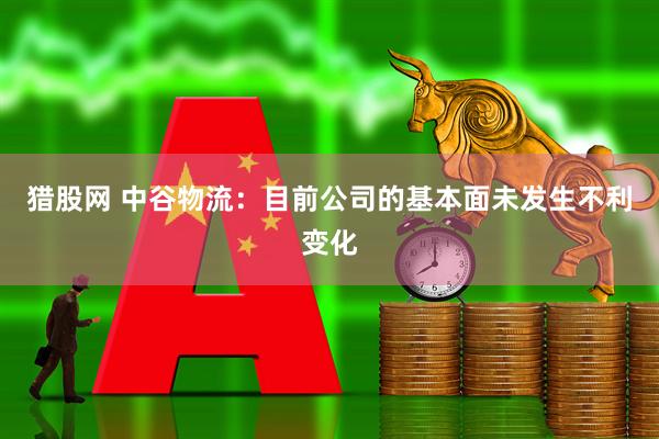 猎股网 中谷物流：目前公司的基本面未发生不利变化