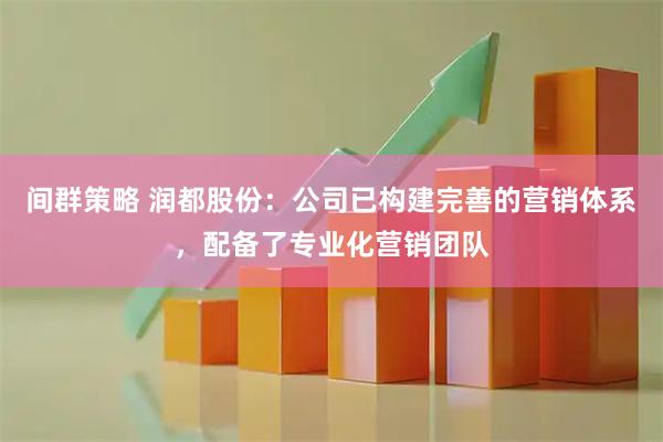间群策略 润都股份：公司已构建完善的营销体系，配备了专业化营销团队