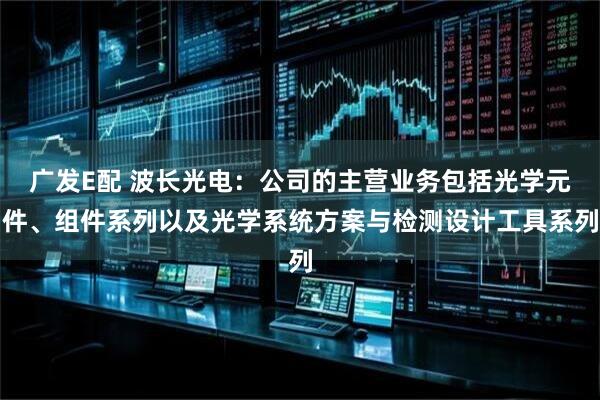 广发E配 波长光电：公司的主营业务包括光学元件、组件系列以及光学系统方案与检测设计工具系列