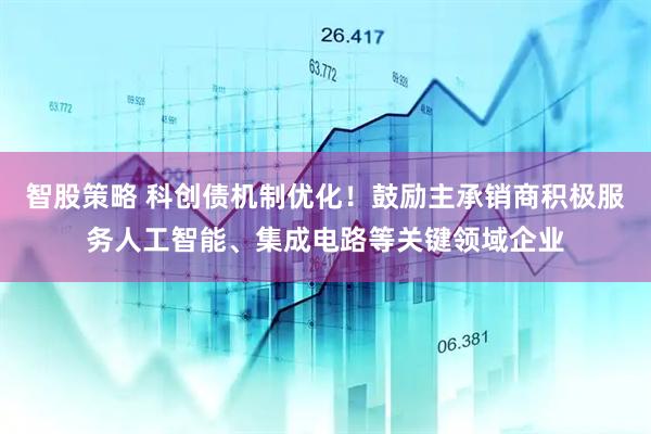 智股策略 科创债机制优化！鼓励主承销商积极服务人工智能、集成电路等关键领域企业