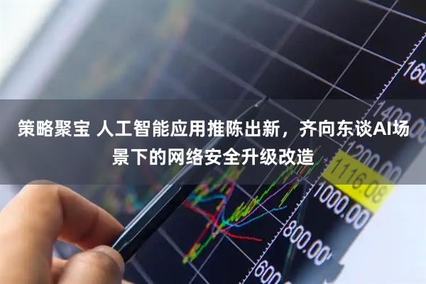 策略聚宝 人工智能应用推陈出新，齐向东谈AI场景下的网络安全升级改造