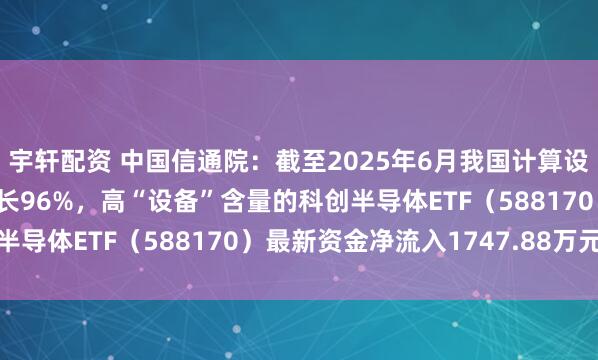 宇轩配资 中国信通院：截至2025年6月我国计算设备智能算力规模同比增长96%，高“设备”含量的科创半导体ETF（588170）最新资金净流入1747.88万元