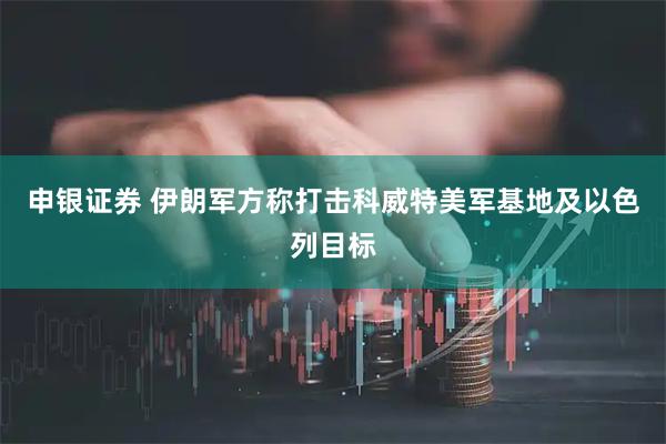 申银证券 伊朗军方称打击科威特美军基地及以色列目标