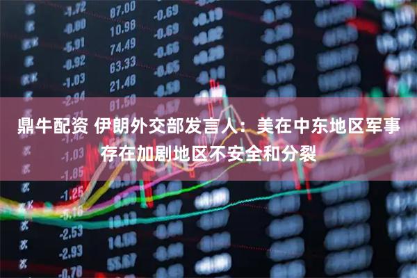 鼎牛配资 伊朗外交部发言人：美在中东地区军事存在加剧地区不安全和分裂