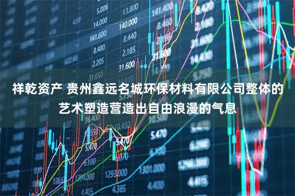 祥乾资产 贵州鑫远名城环保材料有限公司整体的艺术塑造营造出自由浪漫的气息