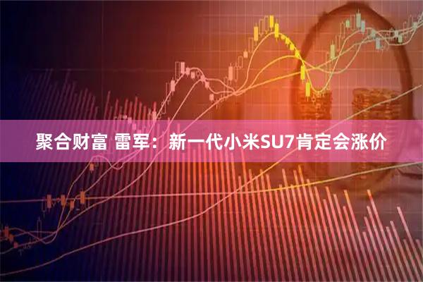 聚合财富 雷军：新一代小米SU7肯定会涨价