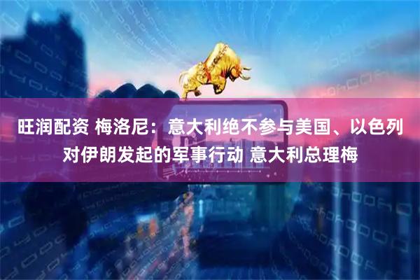 旺润配资 梅洛尼：意大利绝不参与美国、以色列对伊朗发起的军事行动 意大利总理梅