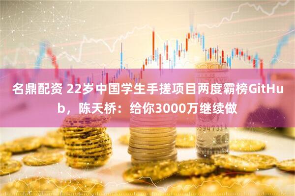 名鼎配资 22岁中国学生手搓项目两度霸榜GitHub，陈天桥：给你3000万继续做