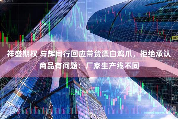 祥盛期权 与辉同行回应带货漂白鸡爪，拒绝承认商品有问题：厂家生产线不同