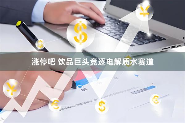 涨停吧 饮品巨头竞逐电解质水赛道