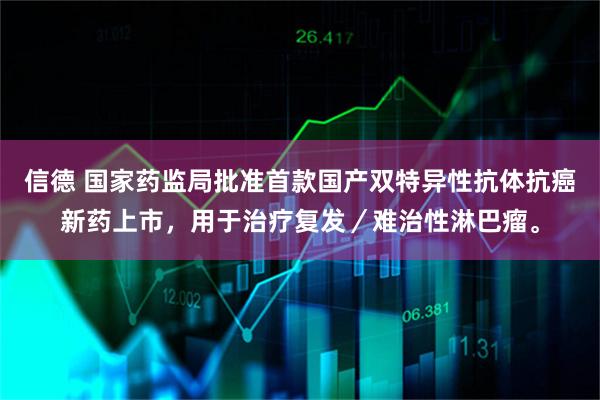 信德 国家药监局批准首款国产双特异性抗体抗癌新药上市，用于治疗复发／难治性淋巴瘤。