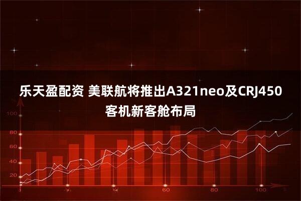 乐天盈配资 美联航将推出A321neo及CRJ450客机新客舱布局