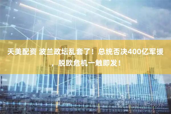 天美配资 波兰政坛乱套了！总统否决400亿军援，脱欧危机一触即发！
