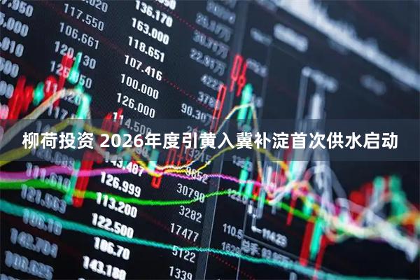 柳荷投资 2026年度引黄入冀补淀首次供水启动