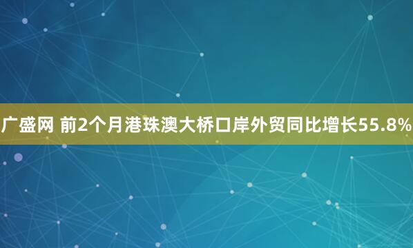 广盛网 前2个月港珠澳大桥口岸外贸同比增长55.8%