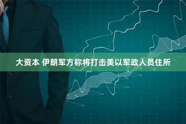 大资本 伊朗军方称将打击美以军政人员住所