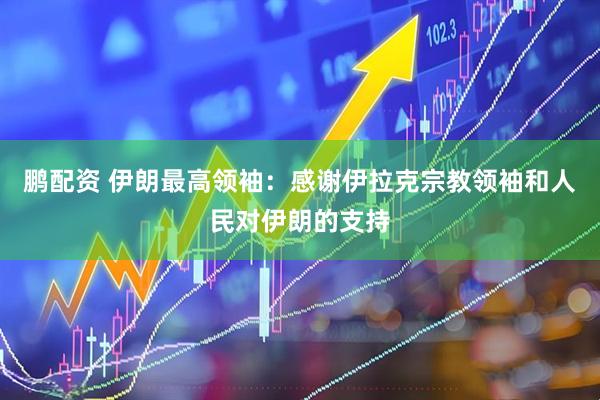 鹏配资 伊朗最高领袖：感谢伊拉克宗教领袖和人民对伊朗的支持
