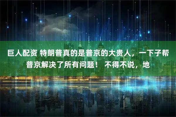 巨人配资 特朗普真的是普京的大贵人，一下子帮普京解决了所有问题！ 不得不说，地