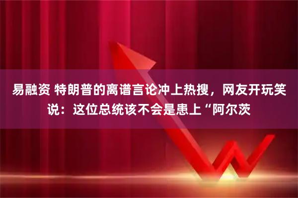 易融资 特朗普的离谱言论冲上热搜，网友开玩笑说：这位总统该不会是患上“阿尔茨