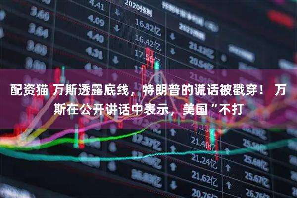 配资猫 万斯透露底线，特朗普的谎话被戳穿！ 万斯在公开讲话中表示，美国“不打