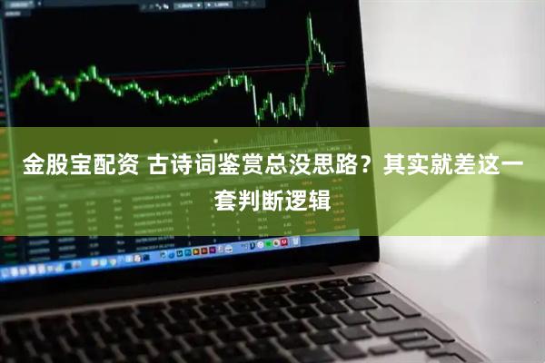 金股宝配资 古诗词鉴赏总没思路？其实就差这一套判断逻辑