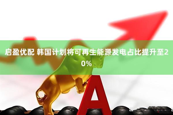 启盈优配 韩国计划将可再生能源发电占比提升至20%