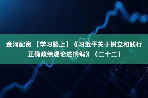 金河配资 【学习路上】《习近平关于树立和践行正确政绩观论述摘编》（二十二）