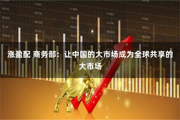 涨盈配 商务部：让中国的大市场成为全球共享的大市场