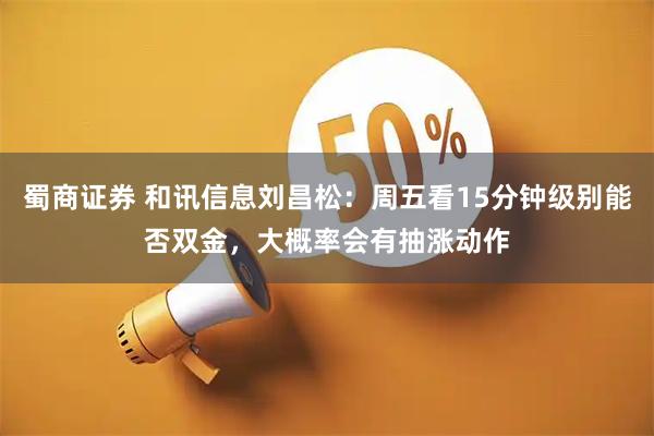 蜀商证券 和讯信息刘昌松：周五看15分钟级别能否双金，大概率会有抽涨动作